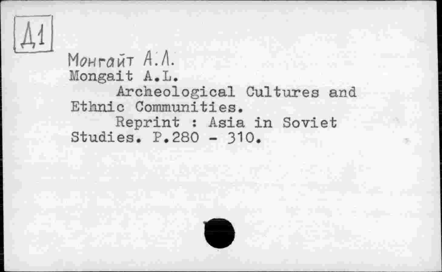 ﻿Манглйт А.Д.
Mongait A.L.
Archeological Cultures and Ethnic Communities.
Reprint : Asia in Soviet Studies. P.280 - ЗЮ.